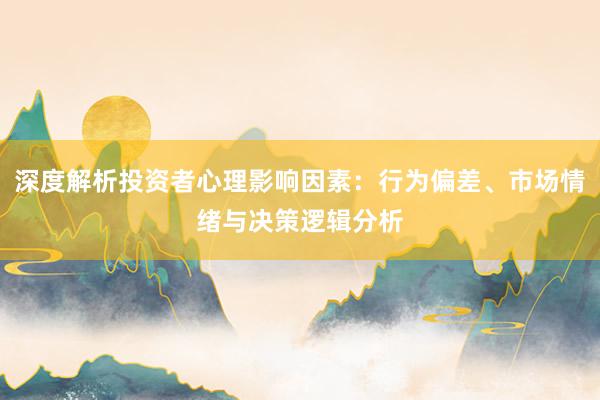 深度解析投资者心理影响因素：行为偏差、市场情绪与决策逻辑分析
