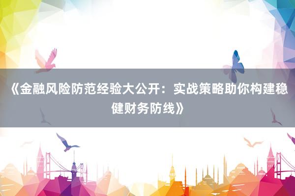 《金融风险防范经验大公开：实战策略助你构建稳健财务防线》