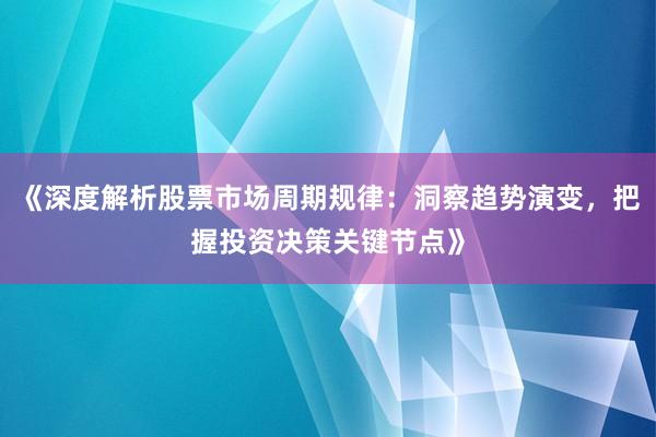 《深度解析股票市场周期规律：洞察趋势演变，把握投资决策关键节点》