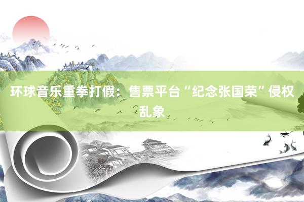 环球音乐重拳打假：售票平台“纪念张国荣”侵权乱象
