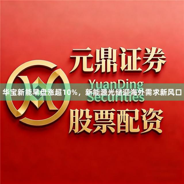 华宝新能早盘涨超10%，新能源光储迎海外需求新风口