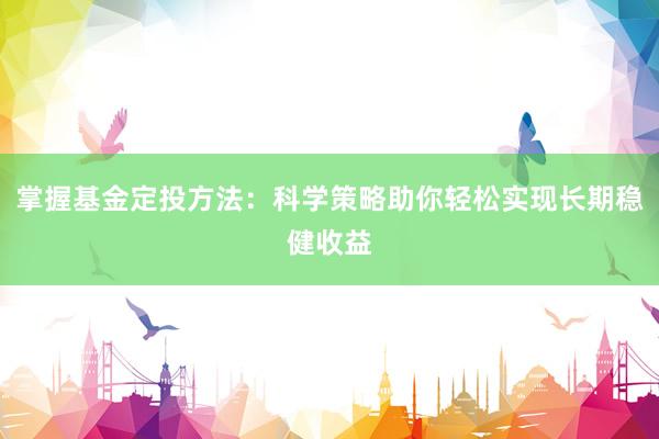 掌握基金定投方法：科学策略助你轻松实现长期稳健收益