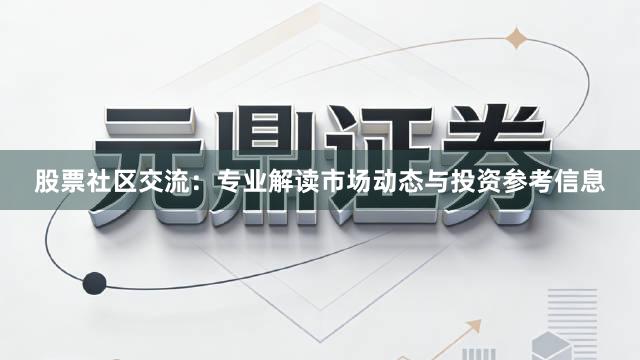 股票社区交流：专业解读市场动态与投资参考信息