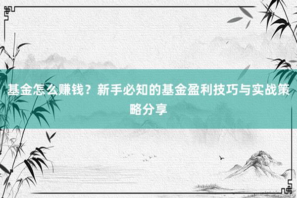 基金怎么赚钱？新手必知的基金盈利技巧与实战策略分享