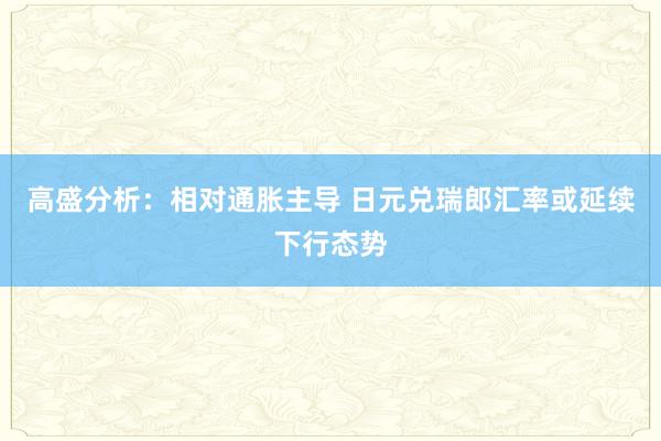 高盛分析：相对通胀主导 日元兑瑞郎汇率或延续下行态势