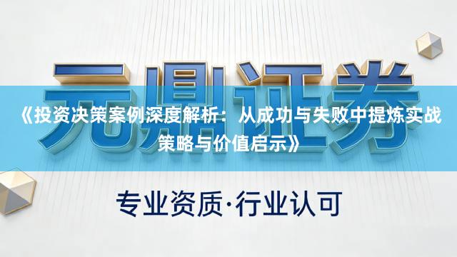 《投资决策案例深度解析：从成功与失败中提炼实战策略与价值启示》