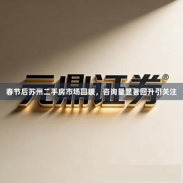 春节后苏州二手房市场回暖，咨询量显著回升引关注