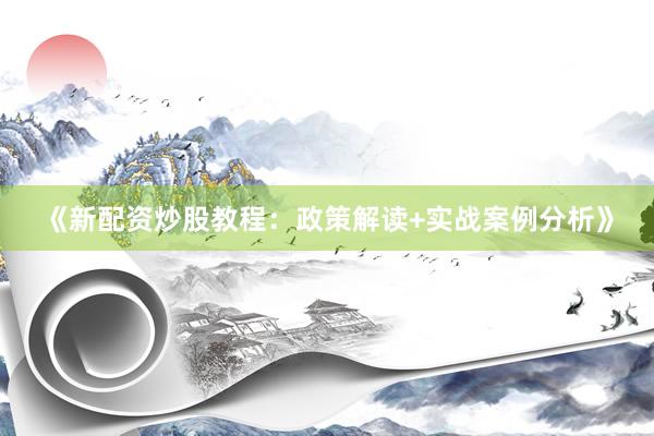 《新配资炒股教程：政策解读+实战案例分析》