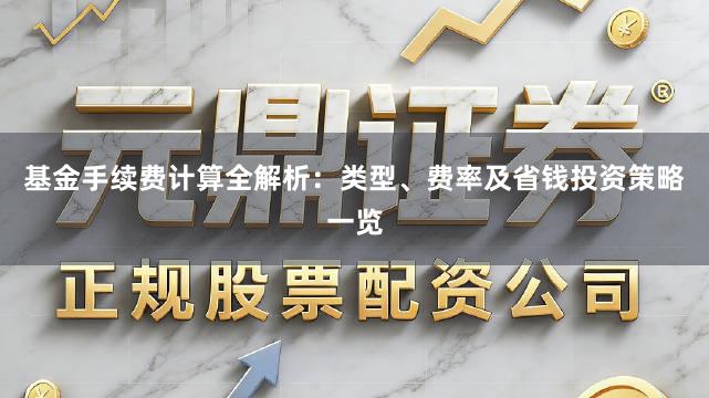 基金手续费计算全解析：类型、费率及省钱投资策略一览
