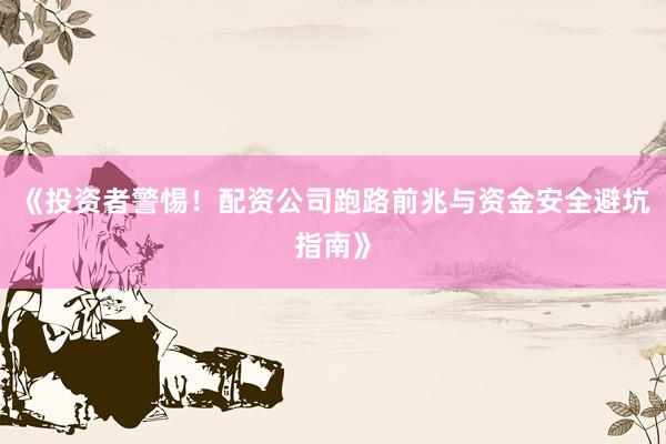 《投资者警惕！配资公司跑路前兆与资金安全避坑指南》