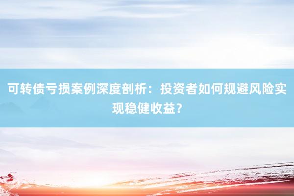 可转债亏损案例深度剖析：投资者如何规避风险实现稳健收益？
