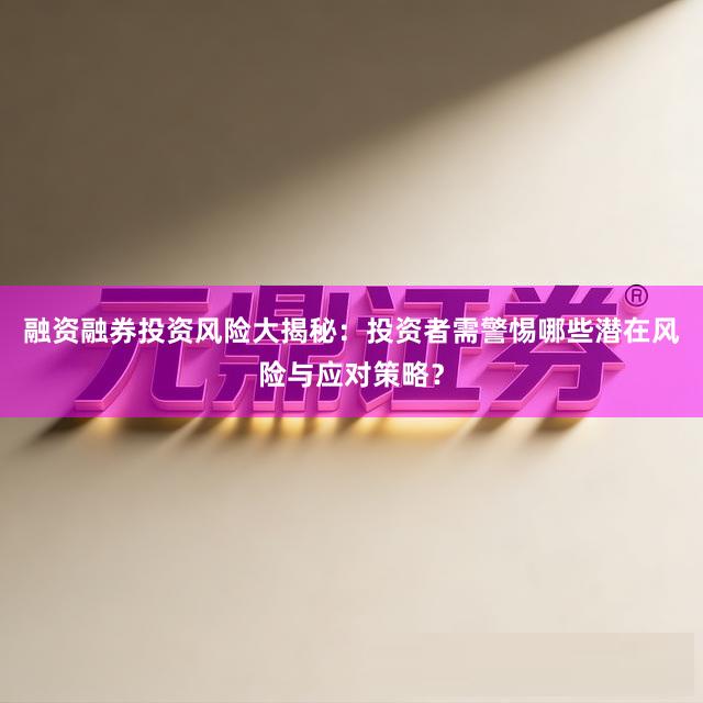 融资融券投资风险大揭秘：投资者需警惕哪些潜在风险与应对策略？