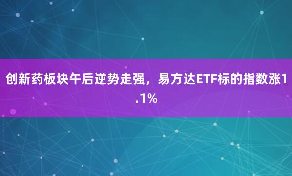 创新药板块午后逆势走强，易方达ETF标的指数涨1.1%