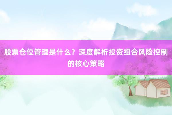 股票仓位管理是什么？深度解析投资组合风险控制的核心策略