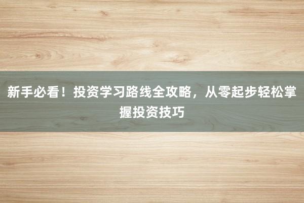 新手必看！投资学习路线全攻略，从零起步轻松掌握投资技巧