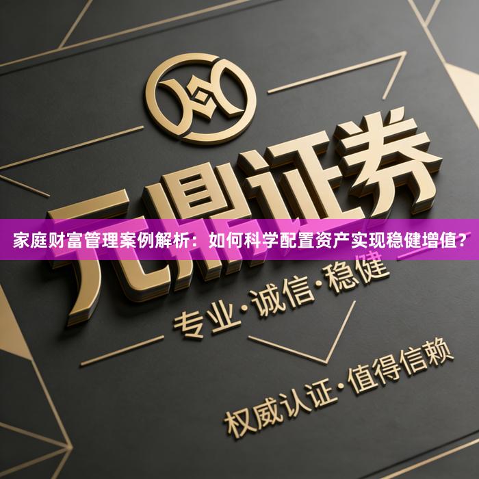 家庭财富管理案例解析：如何科学配置资产实现稳健增值？