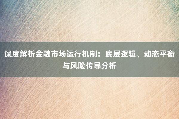 深度解析金融市场运行机制：底层逻辑、动态平衡与风险传导分析
