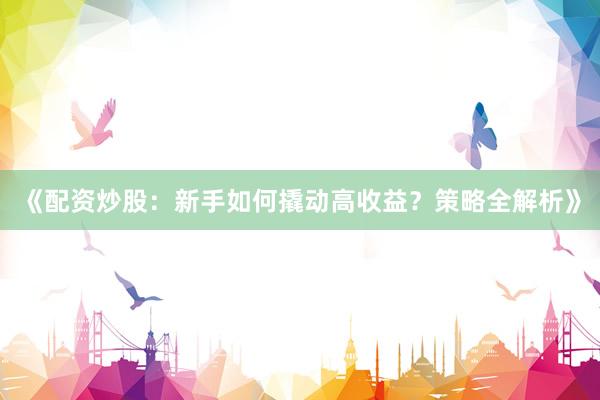 《配资炒股：新手如何撬动高收益？策略全解析》
