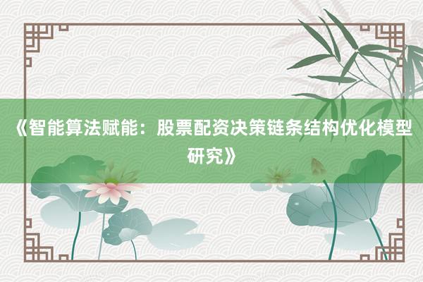 《智能算法赋能：股票配资决策链条结构优化模型研究》