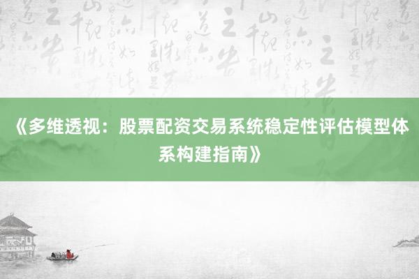 《多维透视：股票配资交易系统稳定性评估模型体系构建指南》