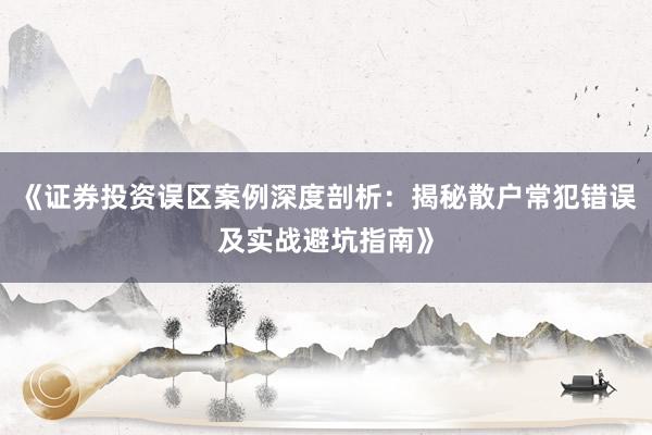 《证券投资误区案例深度剖析：揭秘散户常犯错误及实战避坑指南》