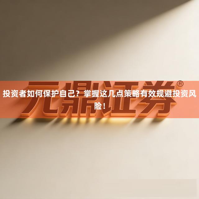 投资者如何保护自己?掌握这几点策略有效规避投资风险!