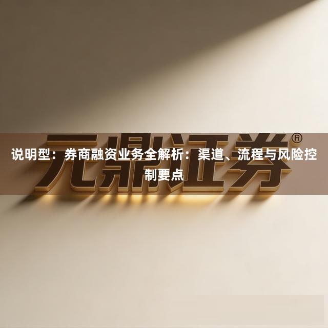 说明型：券商融资业务全解析：渠道、流程与风险控制要点