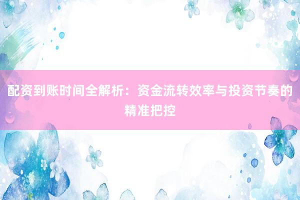 配资到账时间全解析:资金流转效率与投资节奏的精准把控