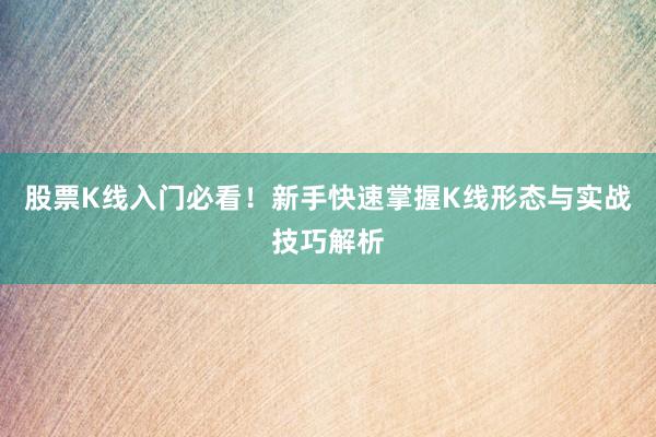 股票K线入门必看！新手快速掌握K线形态与实战技巧解析