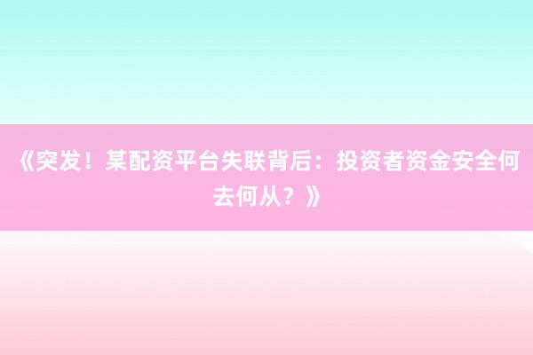 《突发！某配资平台失联背后：投资者资金安全何去何从？》