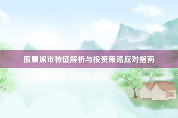 股票熊市特征解析与投资策略应对指南