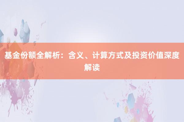 基金份额全解析：含义、计算方式及投资价值深度解读