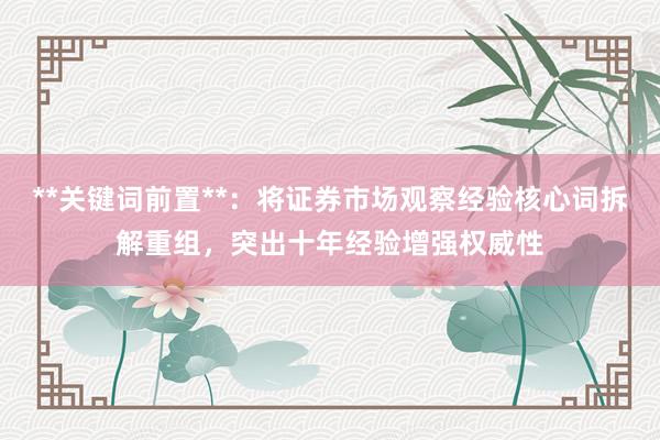 **关键词前置**：将证券市场观察经验核心词拆解重组，突出十年经验增强权威性