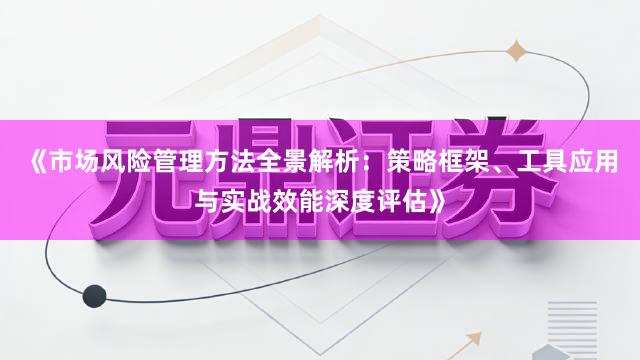 《市场风险管理方法全景解析：策略框架、工具应用与实战效能深度评估》
