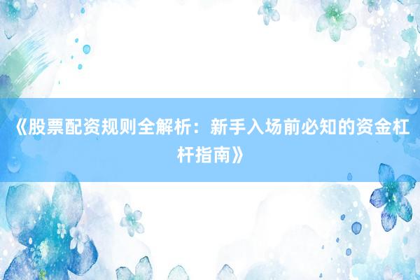 《股票配资规则全解析：新手入场前必知的资金杠杆指南》