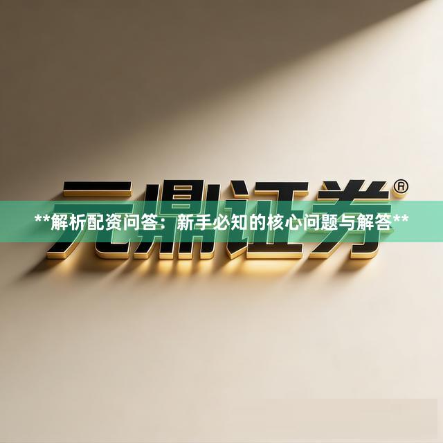 **解析配资问答：新手必知的核心问题与解答**