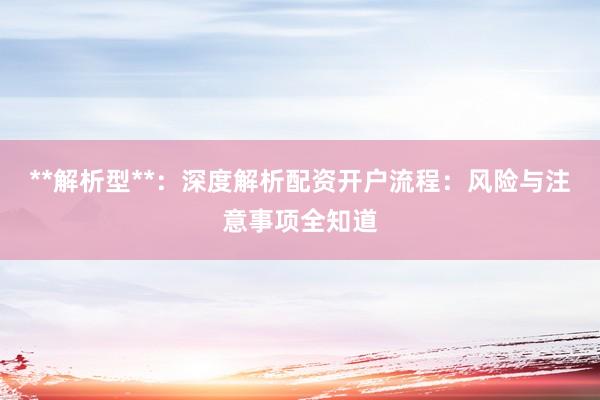 **解析型**：深度解析配资开户流程：风险与注意事项全知道