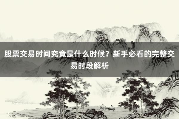 股票交易时间究竟是什么时候？新手必看的完整交易时段解析