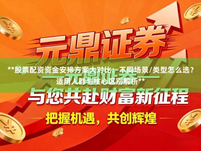 **股票配资资金安排方案大对比：不同场景/类型怎么选？适用人群与核心区别解析**