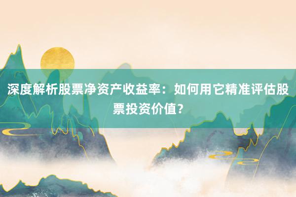 深度解析股票净资产收益率：如何用它精准评估股票投资价值？
