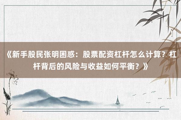 《新手股民张明困惑：股票配资杠杆怎么计算？杠杆背后的风险与收益如何平衡？》