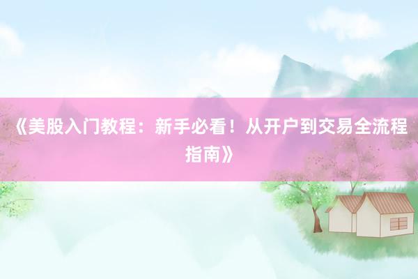 《美股入门教程：新手必看！从开户到交易全流程指南》