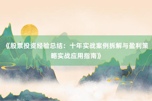 《股票投资经验总结：十年实战案例拆解与盈利策略实战应用指南》