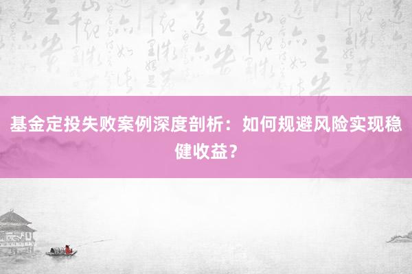 基金定投失败案例深度剖析：如何规避风险实现稳健收益？