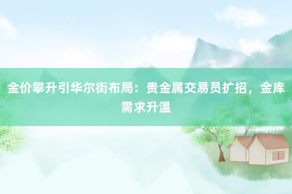金价攀升引华尔街布局：贵金属交易员扩招，金库需求升温
