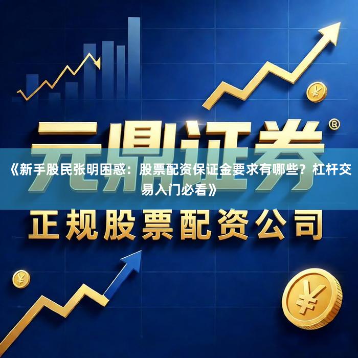 《新手股民张明困惑：股票配资保证金要求有哪些？杠杆交易入门必看》