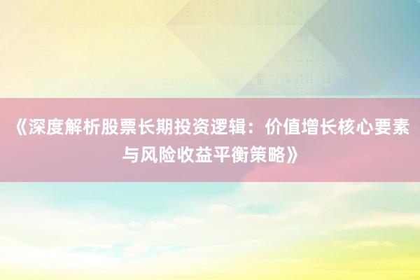 《深度解析股票长期投资逻辑：价值增长核心要素与风险收益平衡策略》