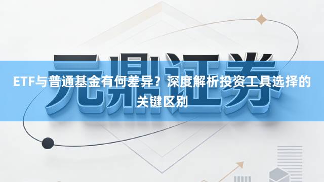 ETF与普通基金有何差异？深度解析投资工具选择的关键区别