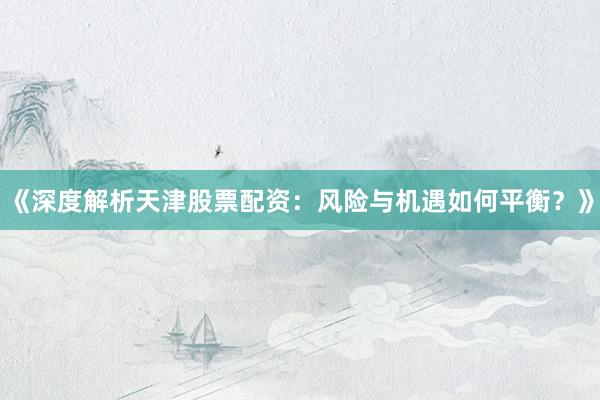 《深度解析天津股票配资：风险与机遇如何平衡？》