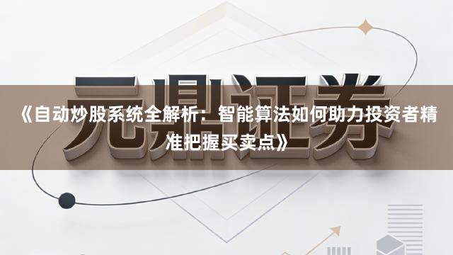 《自动炒股系统全解析：智能算法如何助力投资者精准把握买卖点》